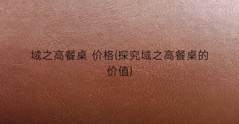“域之高餐桌 价格(探究域之高餐桌的价值)